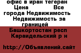 офис в иран тегеран › Цена ­ 60 000 - Все города Недвижимость » Недвижимость за границей   . Башкортостан респ.,Караидельский р-н